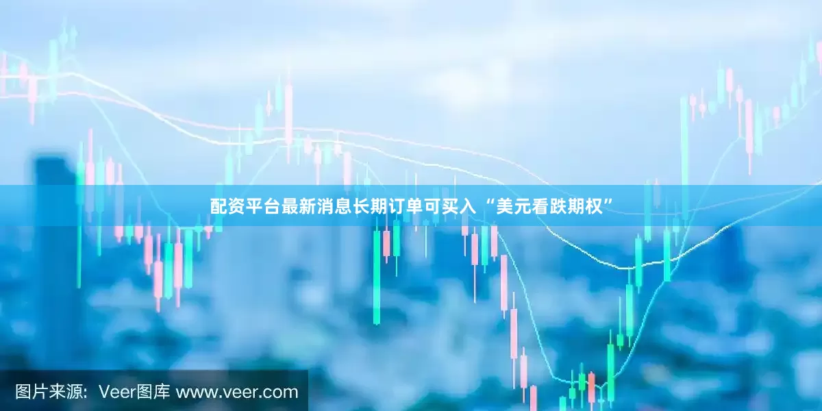 配资平台最新消息长期订单可买入 “美元看跌期权”