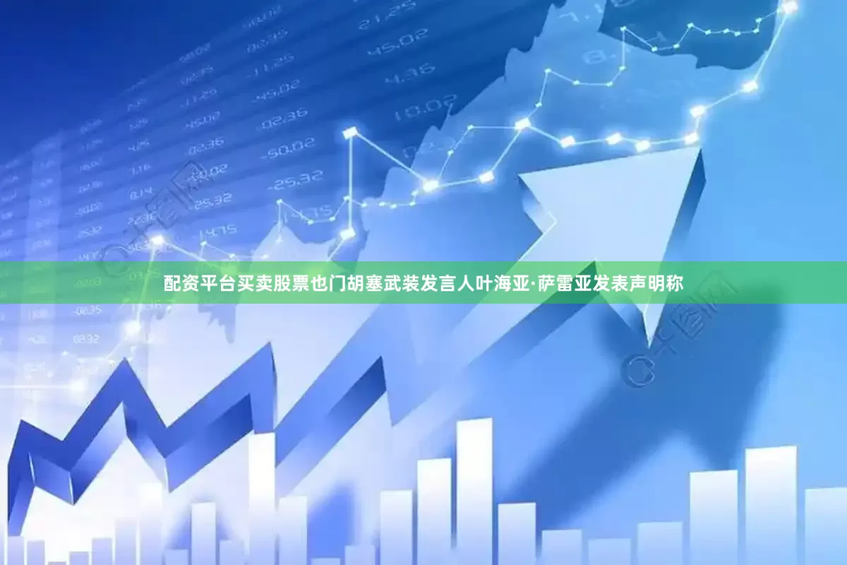 配资平台买卖股票也门胡塞武装发言人叶海亚·萨雷亚发表声明称