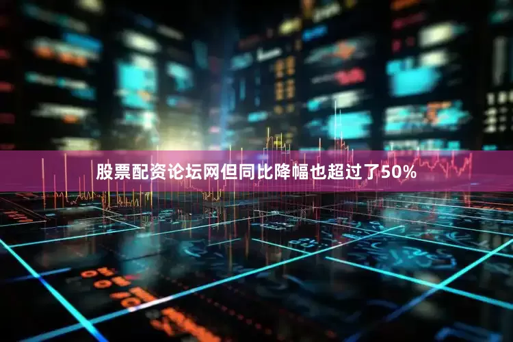 股票配资论坛网但同比降幅也超过了50%