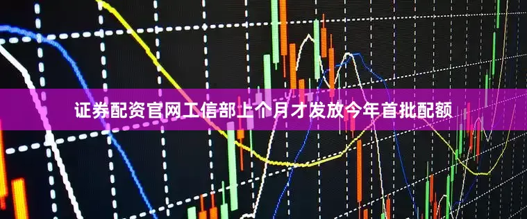 证券配资官网工信部上个月才发放今年首批配额