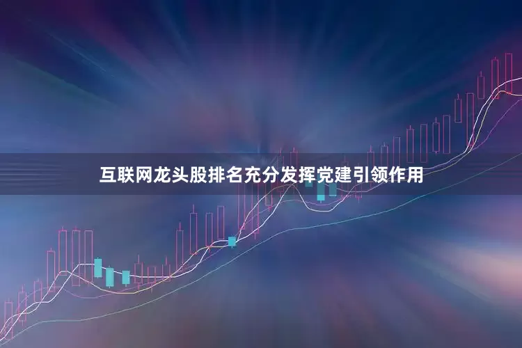 互联网龙头股排名充分发挥党建引领作用
