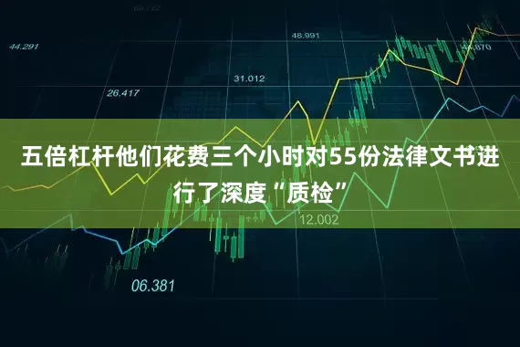 五倍杠杆他们花费三个小时对55份法律文书进行了深度“质检”