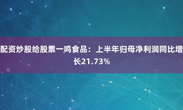 配资炒股给股票一鸣食品：上半年归母净利润同比增长21.73%
