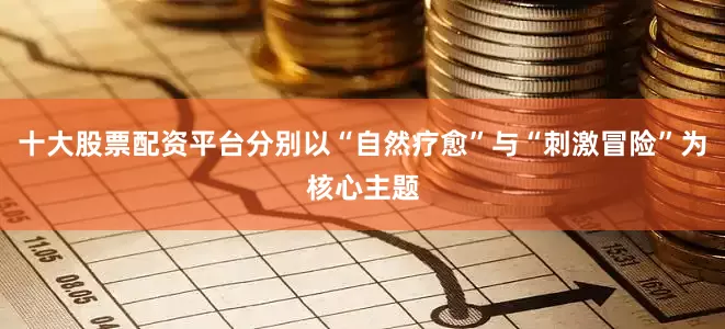 十大股票配资平台分别以“自然疗愈”与“刺激冒险”为核心主题