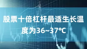 股票十倍杠杆最适生长温度为36~37℃