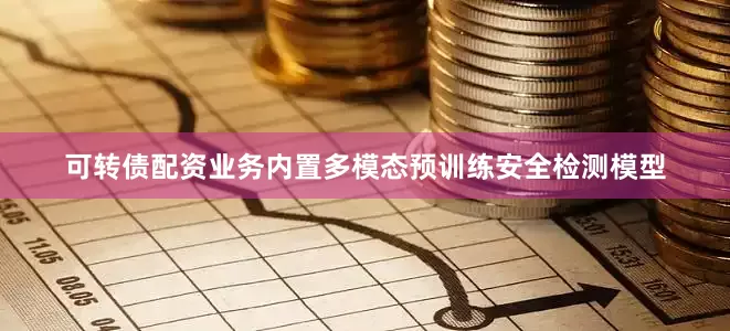 可转债配资业务内置多模态预训练安全检测模型