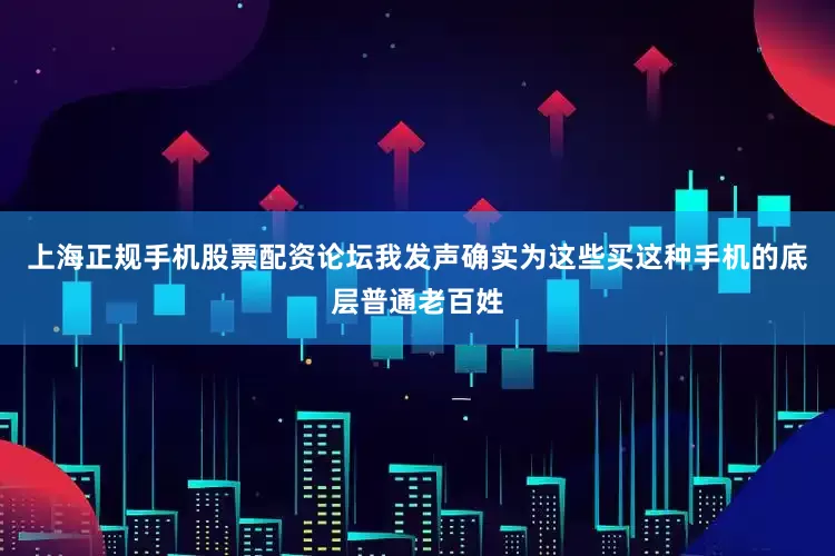 上海正规手机股票配资论坛我发声确实为这些买这种手机的底层普通老百姓