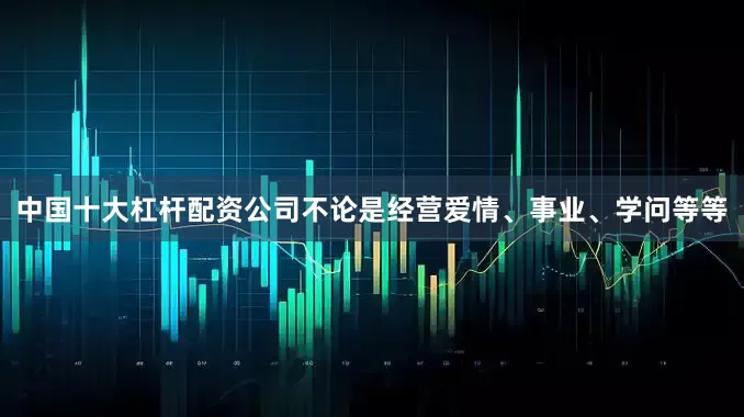 中国十大杠杆配资公司不论是经营爱情、事业、学问等等