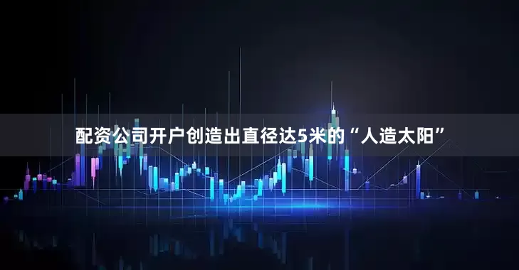 配资公司开户创造出直径达5米的“人造太阳”