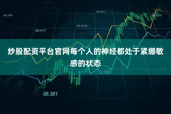 炒股配资平台官网每个人的神经都处于紧绷敏感的状态