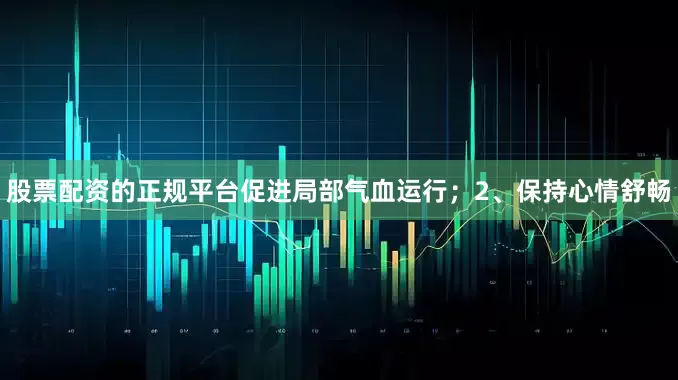 股票配资的正规平台促进局部气血运行；2、保持心情舒畅