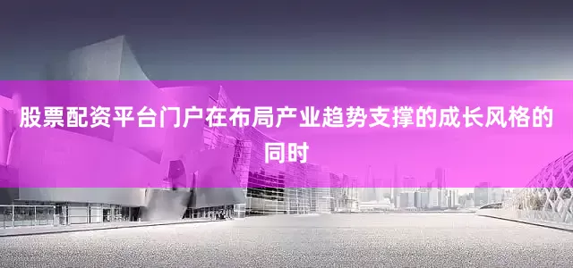 股票配资平台门户在布局产业趋势支撑的成长风格的同时
