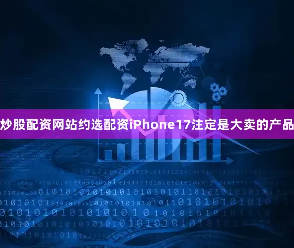 炒股配资网站约选配资iPhone17注定是大卖的产品