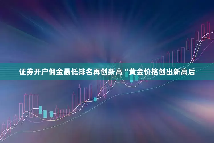 证券开户佣金最低排名再创新高“黄金价格创出新高后