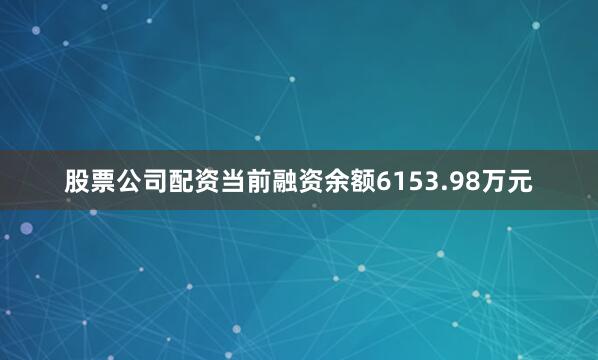 股票公司配资当前融资余额6153.98万元