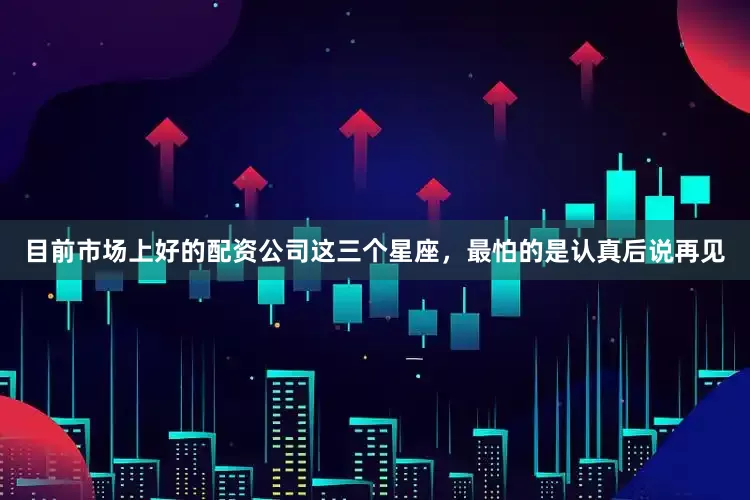 目前市场上好的配资公司这三个星座，最怕的是认真后说再见