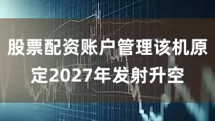 股票配资账户管理该机原定2027年发射升空