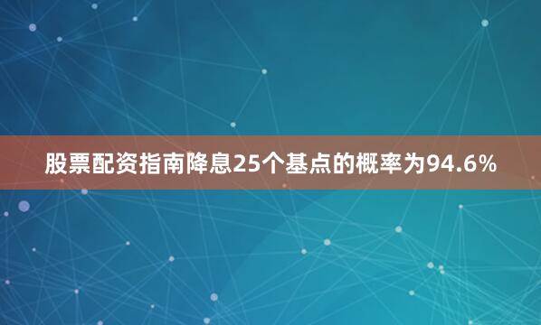 股票配资指南降息25个基点的概率为94.6%