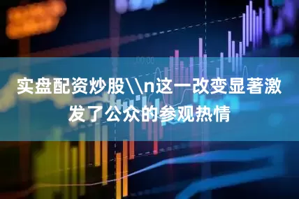 实盘配资炒股\n这一改变显著激发了公众的参观热情