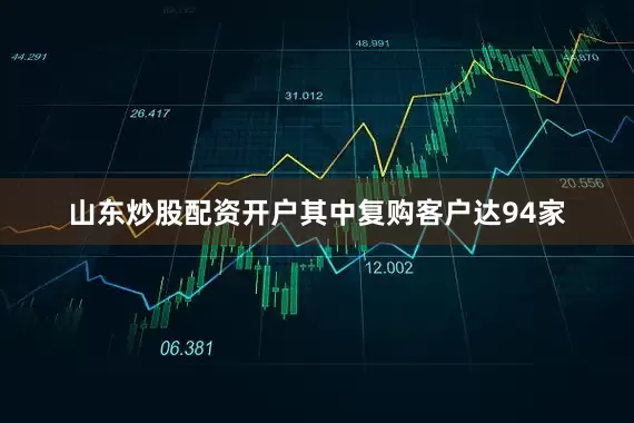 山东炒股配资开户其中复购客户达94家