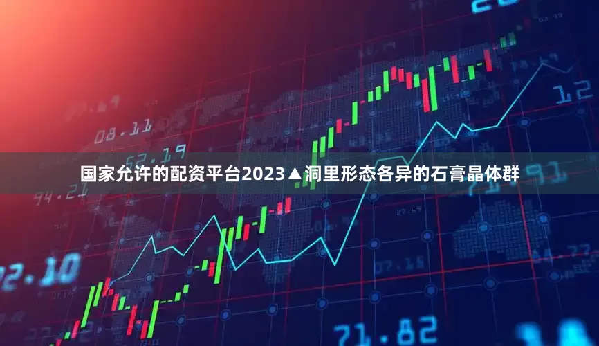 国家允许的配资平台2023▲洞里形态各异的石膏晶体群