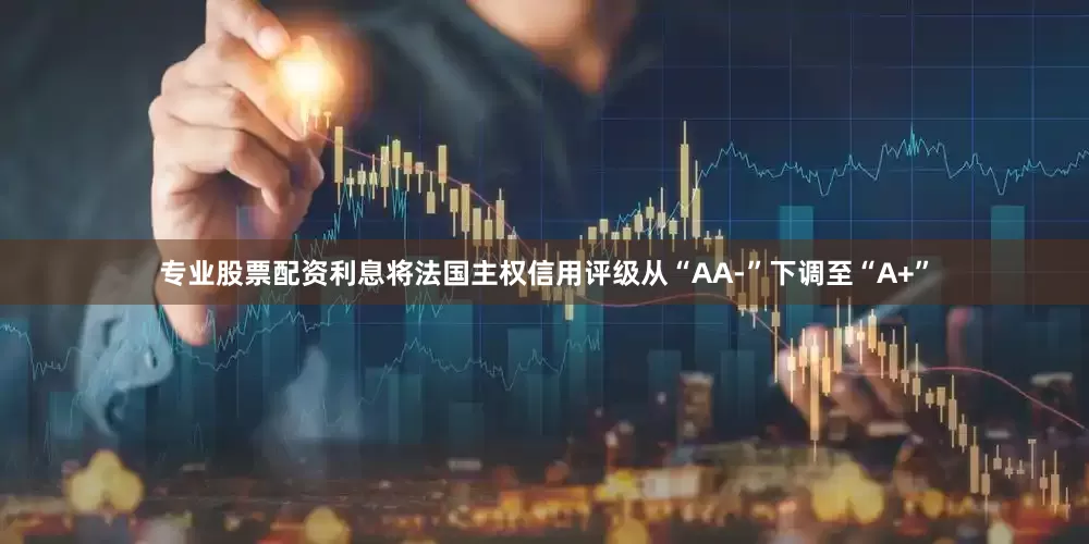 专业股票配资利息将法国主权信用评级从“AA-”下调至“A+”