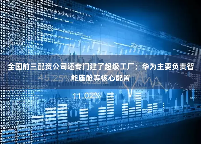 全国前三配资公司还专门建了超级工厂；华为主要负责智能座舱等核心配置