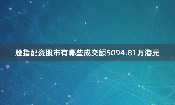股指配资股市有哪些成交额5094.81万港元
