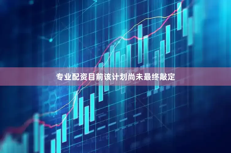 专业配资目前该计划尚未最终敲定