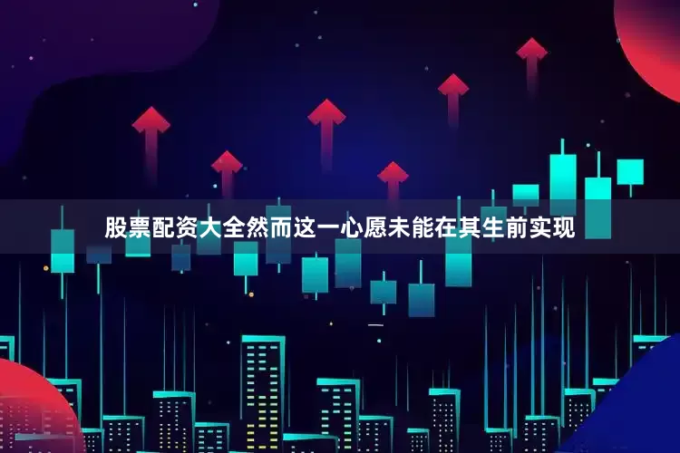股票配资大全然而这一心愿未能在其生前实现
