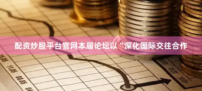 配资炒股平台官网　　本届论坛以“深化国际交往合作