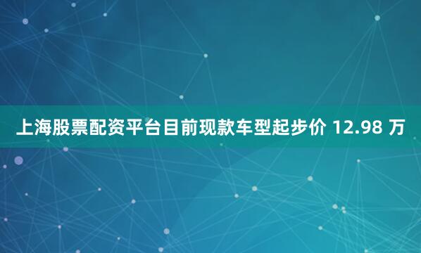 上海股票配资平台目前现款车型起步价 12.98 万