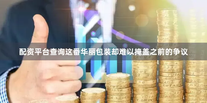 配资平台查询这番华丽包装却难以掩盖之前的争议