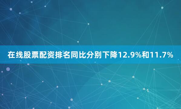在线股票配资排名同比分别下降12.9%和11.7%
